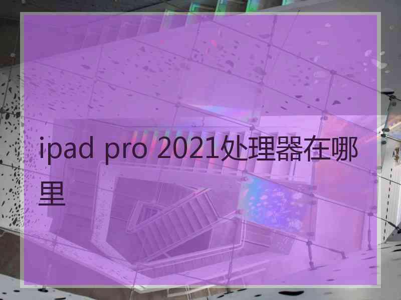 ipad pro 2021处理器在哪里