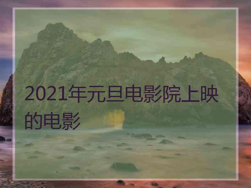 2021年元旦电影院上映的电影