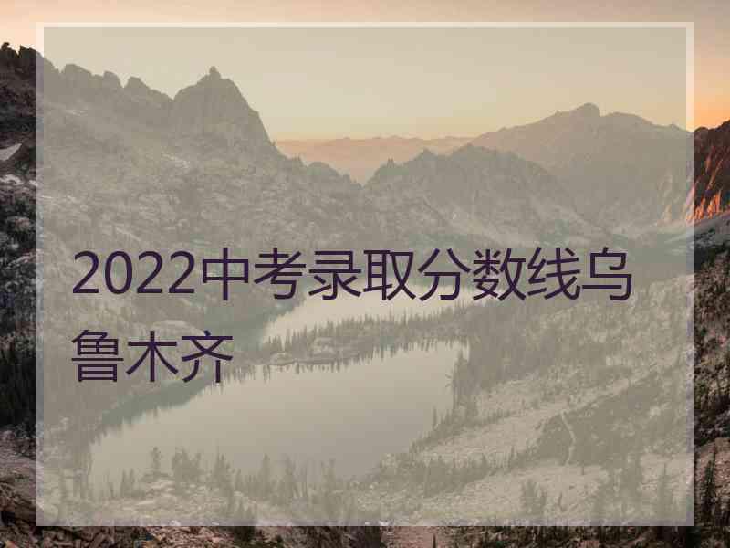 2022中考录取分数线乌鲁木齐