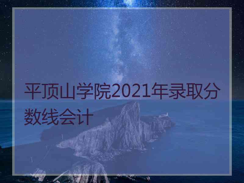 平顶山学院2021年录取分数线会计