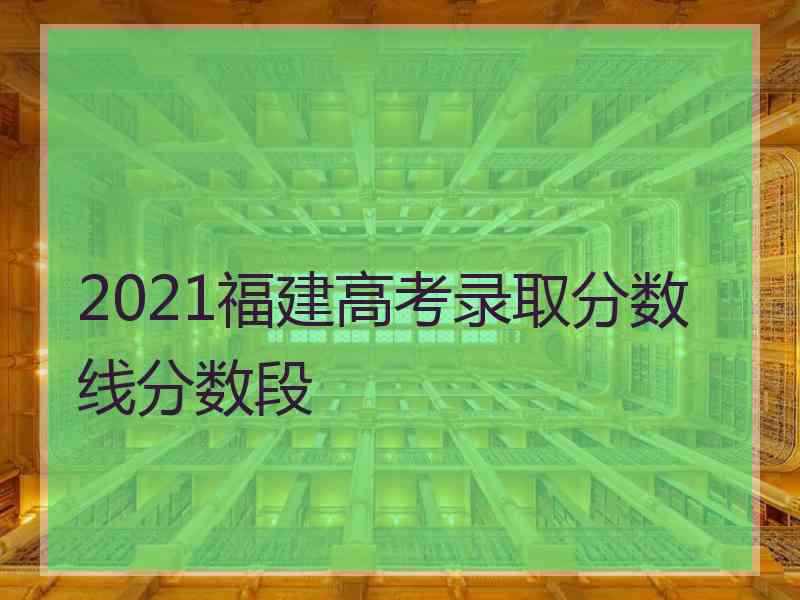 2021福建高考录取分数线分数段