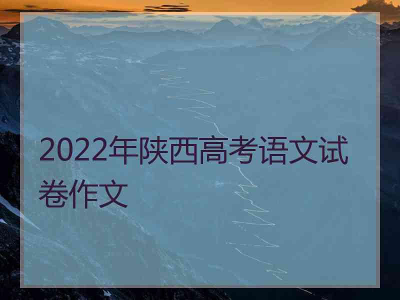 2022年陕西高考语文试卷作文