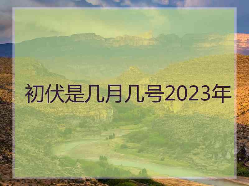 初伏是几月几号2023年