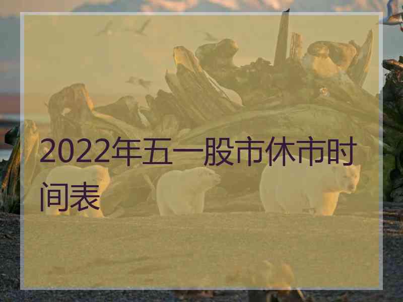 2022年五一股市休市时间表