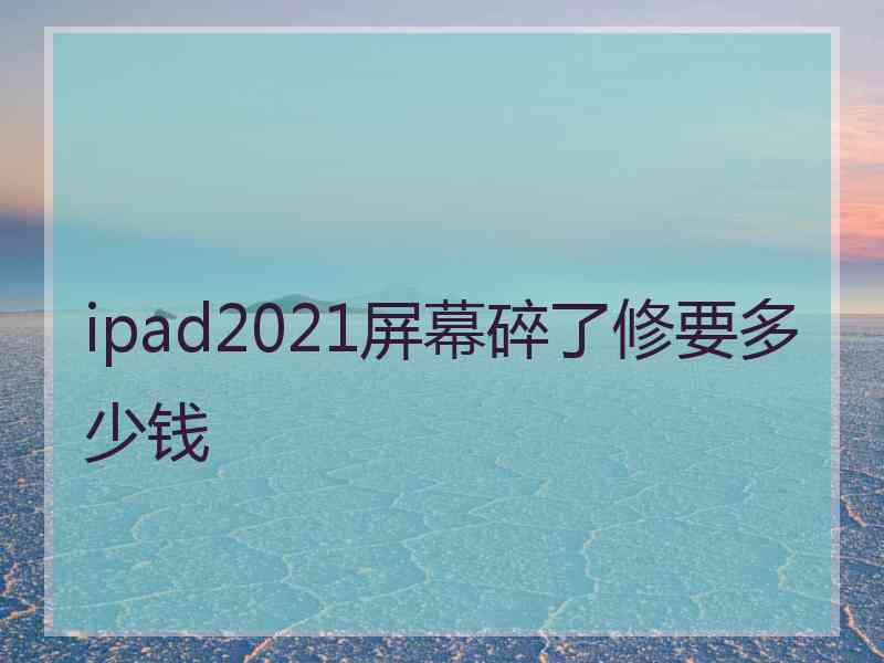 ipad2021屏幕碎了修要多少钱