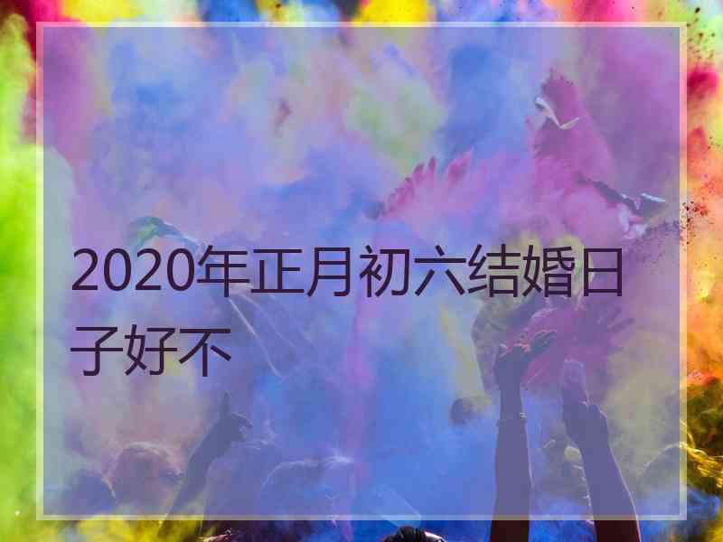 2020年正月初六结婚日子好不