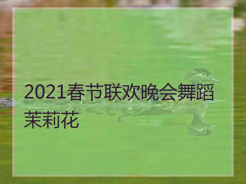 2021春节联欢晚会舞蹈茉莉花