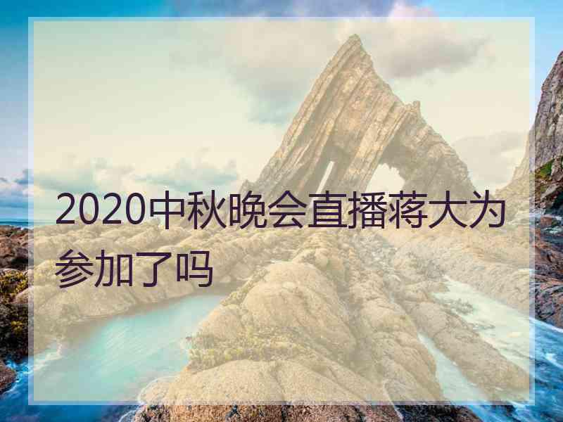 2020中秋晚会直播蒋大为参加了吗