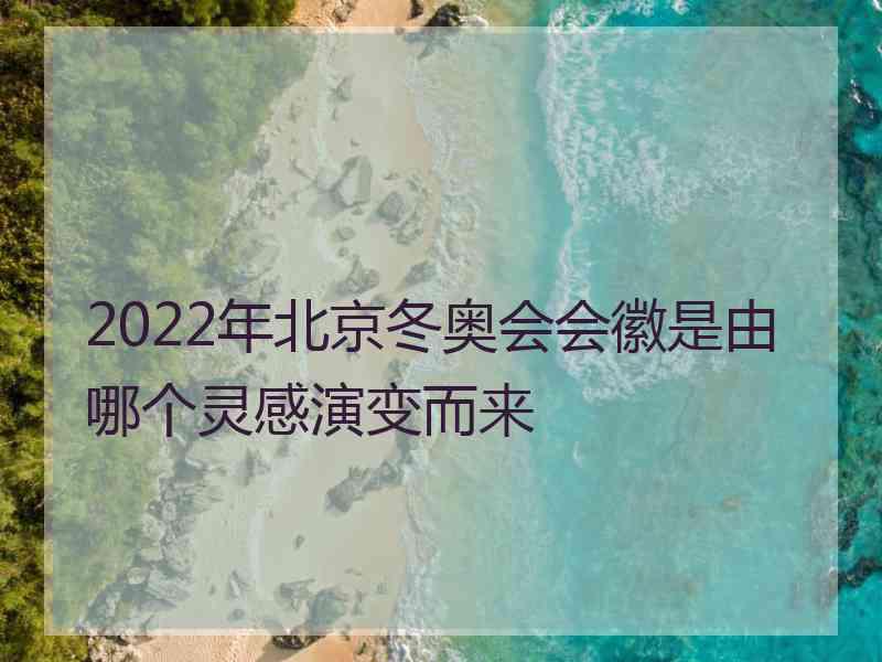 2022年北京冬奥会会徽是由哪个灵感演变而来