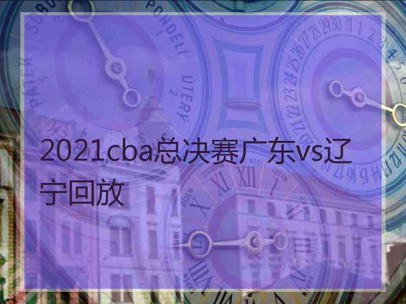 2021cba总决赛广东vs辽宁回放