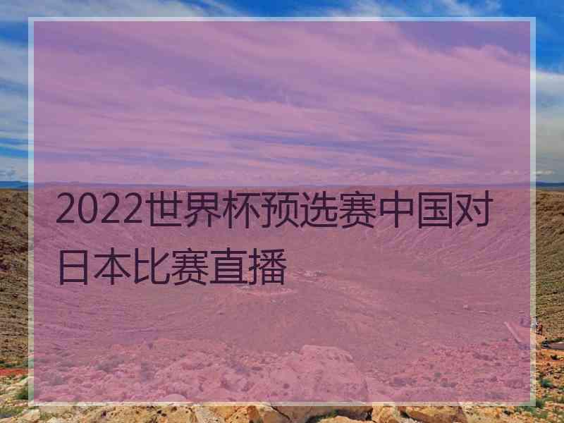 2022世界杯预选赛中国对日本比赛直播