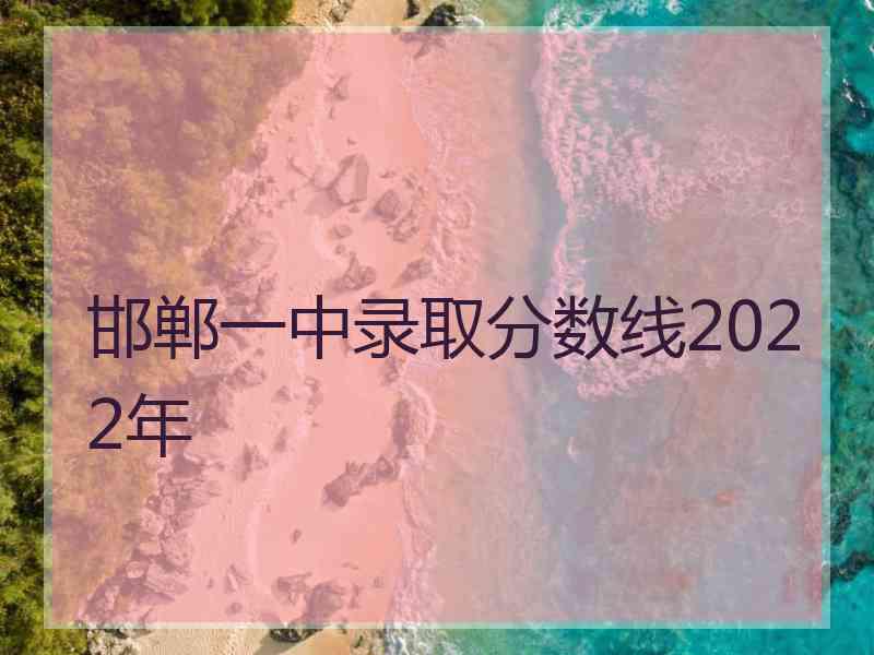 邯郸一中录取分数线2022年