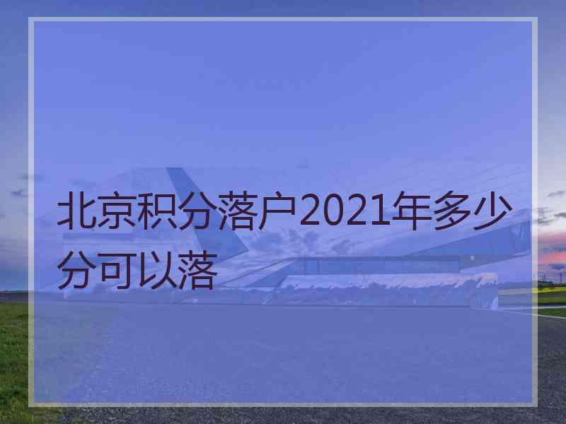 北京积分落户2021年多少分可以落