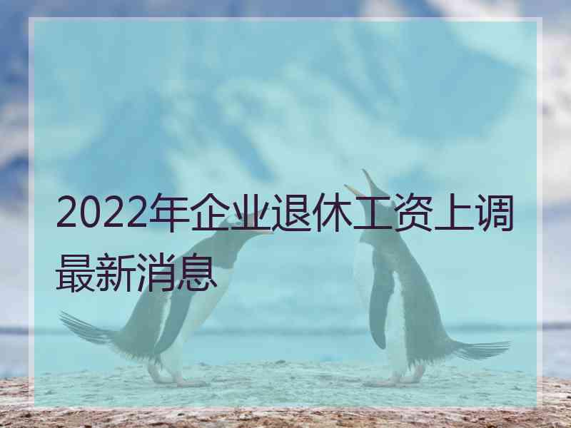 2022年企业退休工资上调最新消息