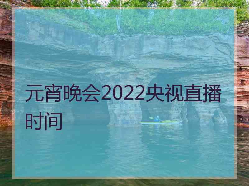 元宵晚会2022央视直播时间