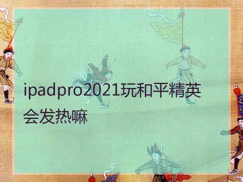 ipadpro2021玩和平精英会发热嘛