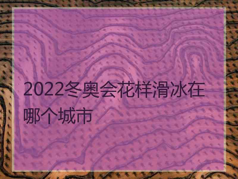 2022冬奥会花样滑冰在哪个城市