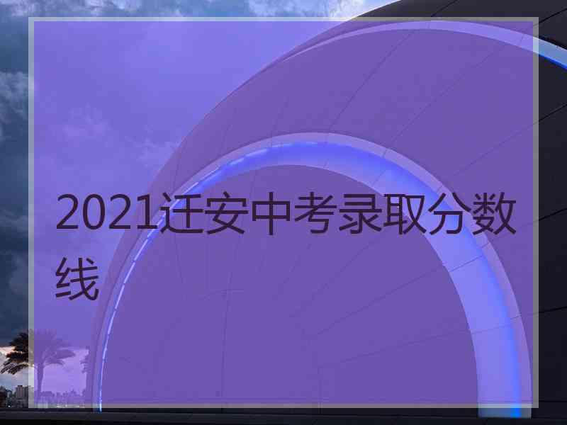 2021迁安中考录取分数线