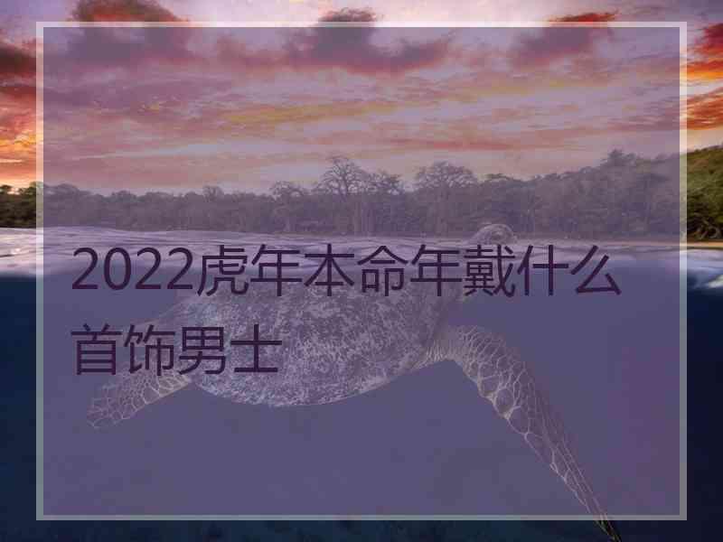 2022虎年本命年戴什么首饰男士