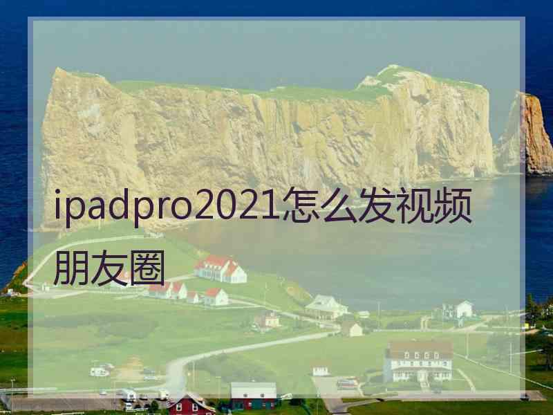 ipadpro2021怎么发视频朋友圈