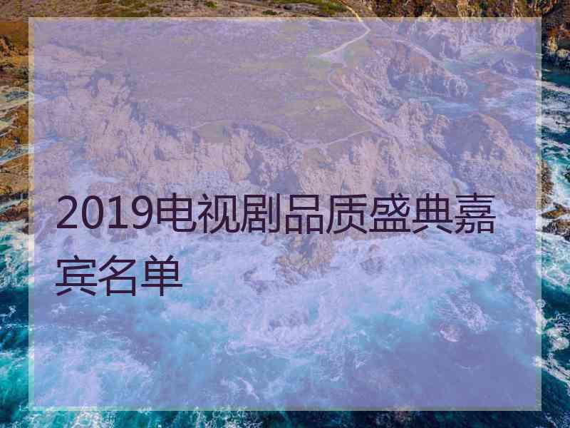 2019电视剧品质盛典嘉宾名单