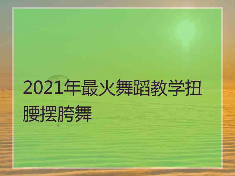 2021年最火舞蹈教学扭腰摆胯舞