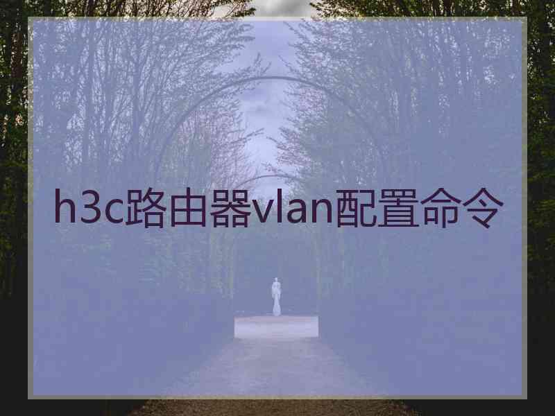 h3c路由器vlan配置命令