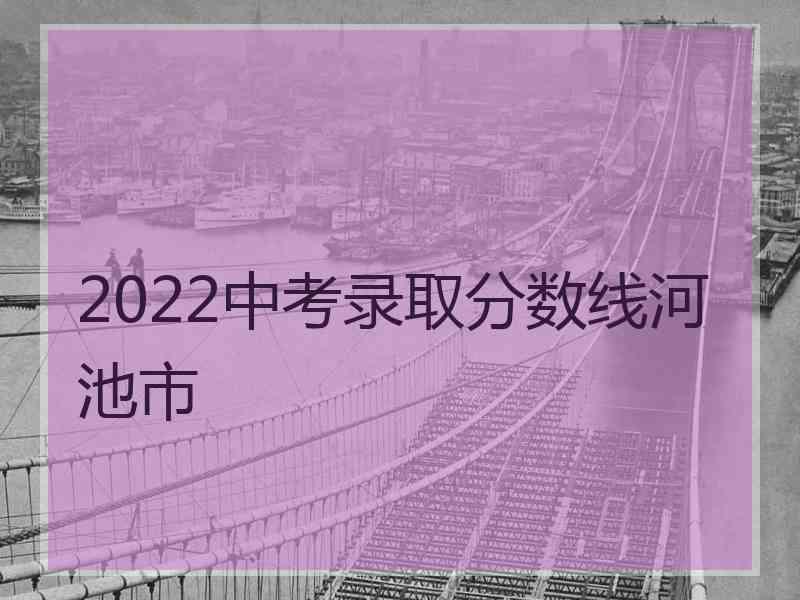 2022中考录取分数线河池市