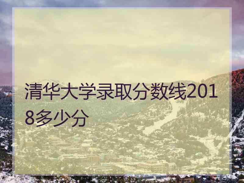 清华大学录取分数线2018多少分