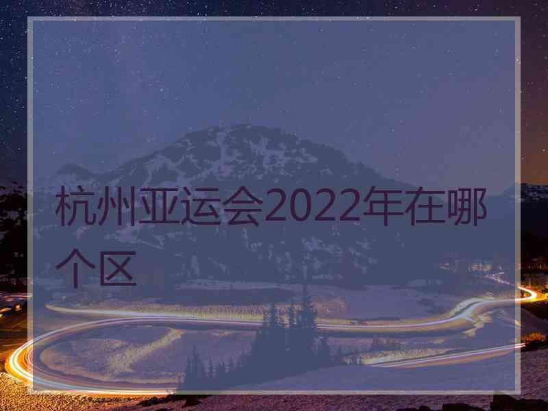 杭州亚运会2022年在哪个区