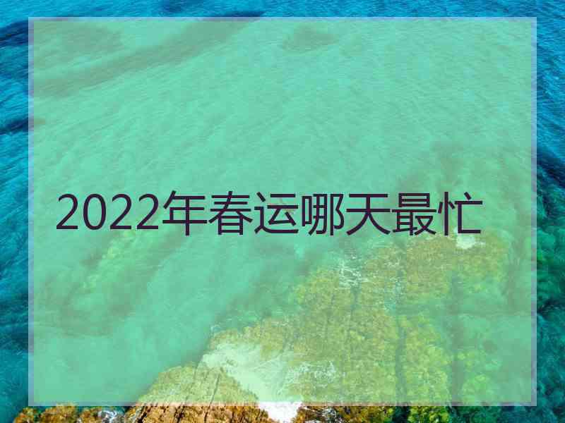 2022年春运哪天最忙