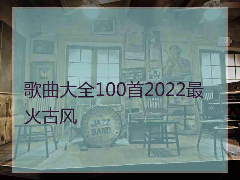 歌曲大全100首2022最火古风