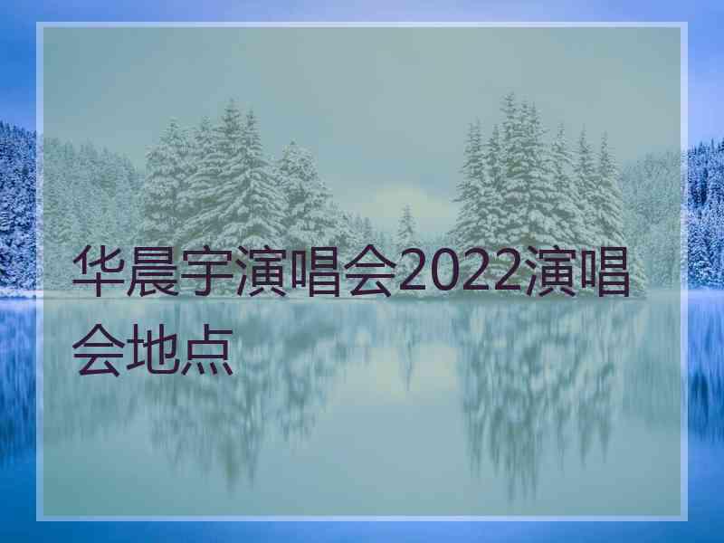 华晨宇演唱会2022演唱会地点