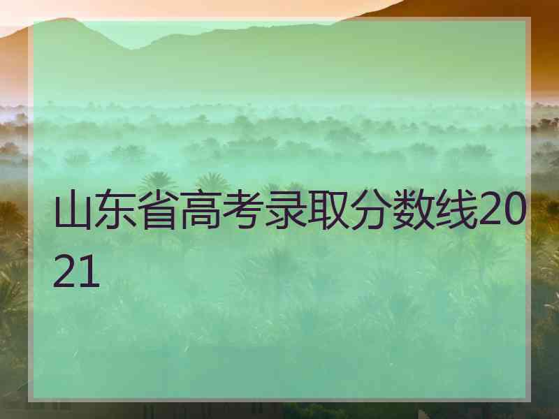 山东省高考录取分数线2021