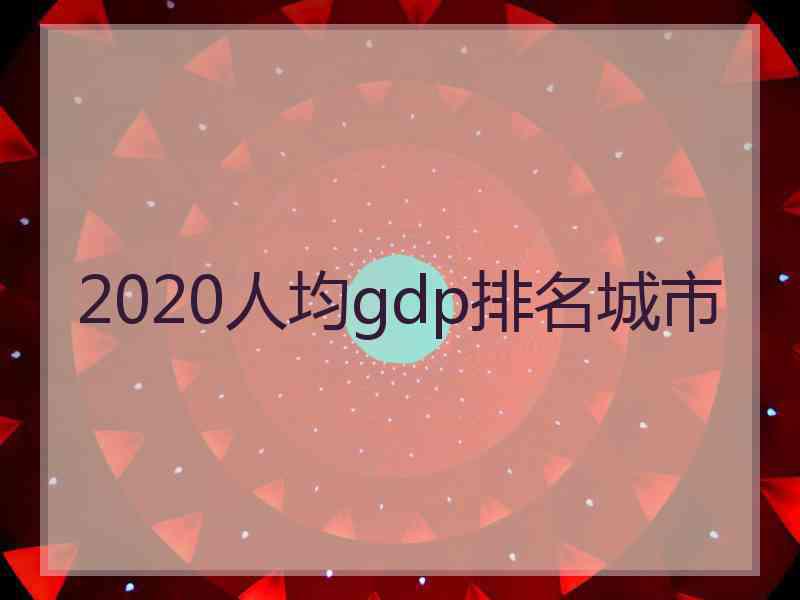 2020人均gdp排名城市