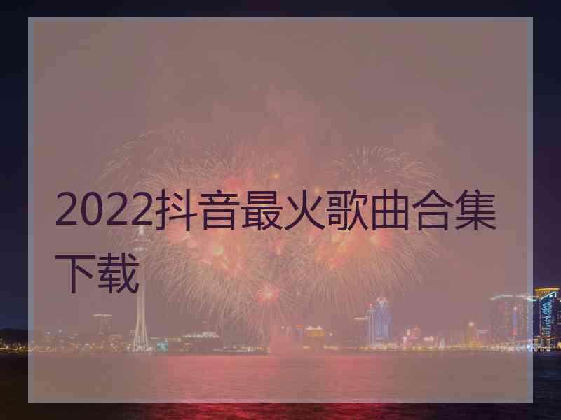 2022抖音最火歌曲合集下载