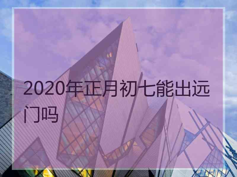 2020年正月初七能出远门吗