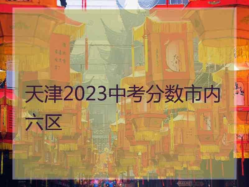 天津2023中考分数市内六区