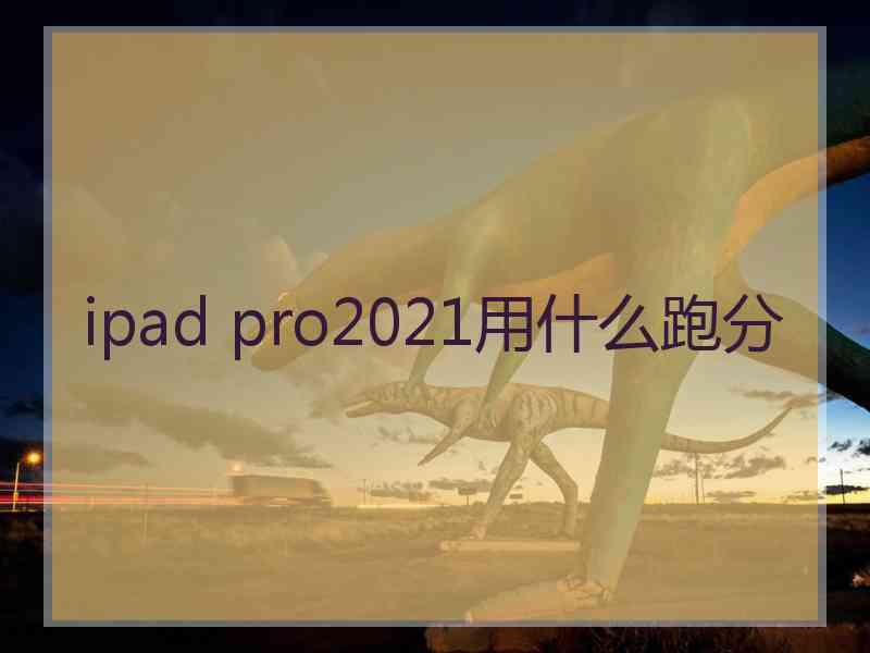 ipad pro2021用什么跑分