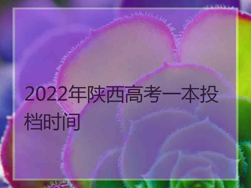 2022年陕西高考一本投档时间