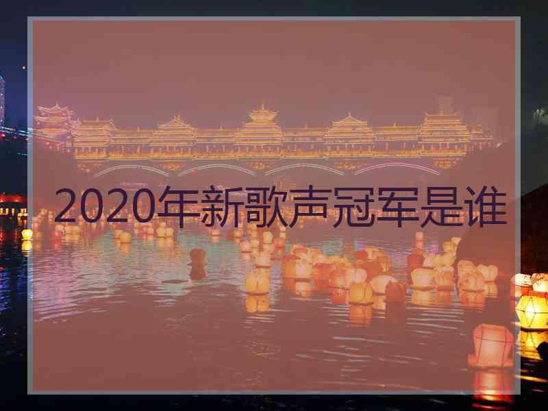 2020年新歌声冠军是谁