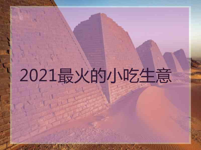 2021最火的小吃生意