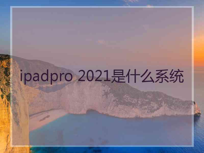 ipadpro 2021是什么系统