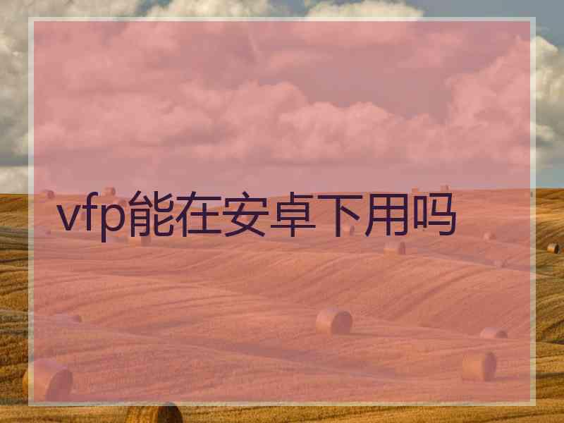 vfp能在安卓下用吗