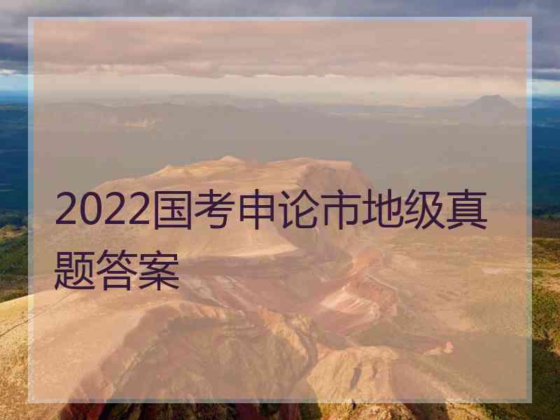 2022国考申论市地级真题答案