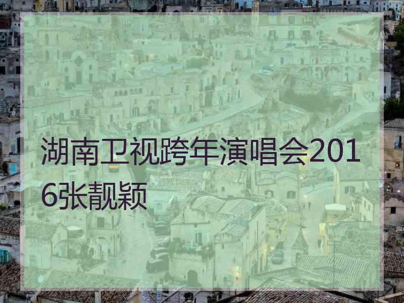 湖南卫视跨年演唱会2016张靓颖