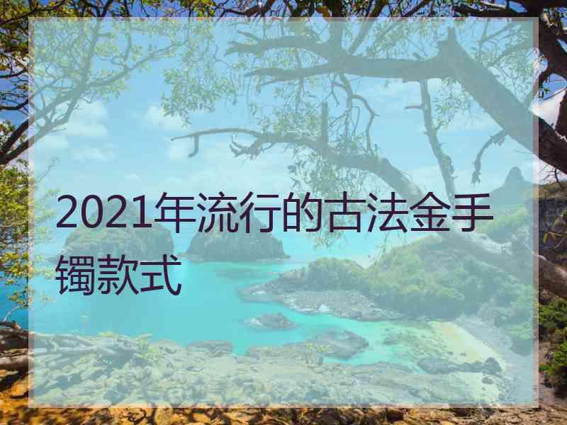 2021年流行的古法金手镯款式