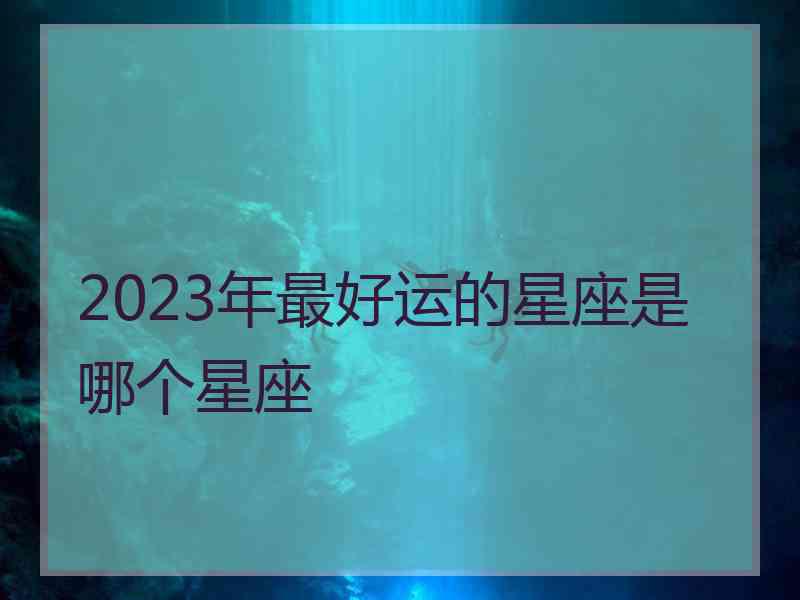 2023年最好运的星座是哪个星座