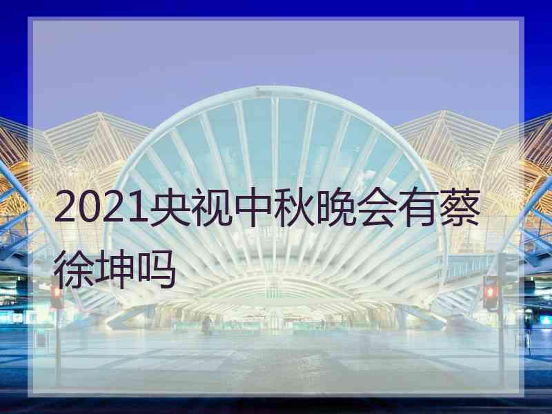 2021央视中秋晚会有蔡徐坤吗