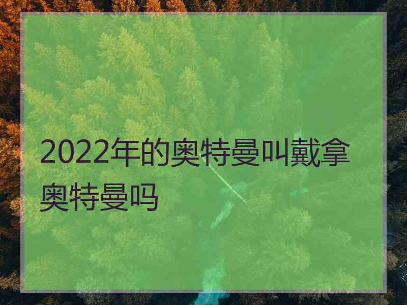 2022年的奥特曼叫戴拿奥特曼吗